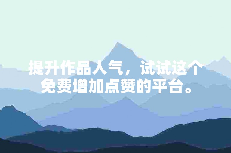 提升作品人气，试试这个免费增加点赞的平台。