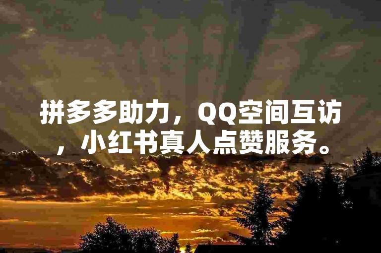 拼多多助力，QQ空间互访，小红书真人点赞服务。