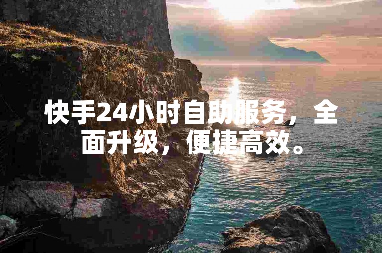 快手24小时自助服务，全面升级，便捷高效。