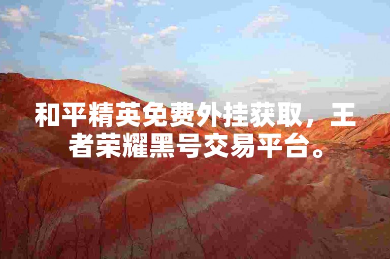 和平精英免费外挂获取，王者荣耀黑号交易平台。