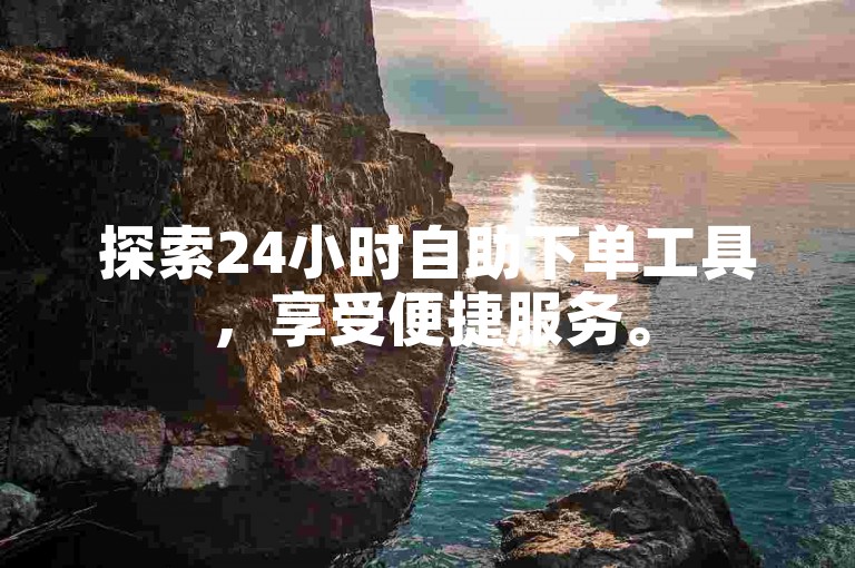 探索24小时自助下单工具，享受便捷服务。