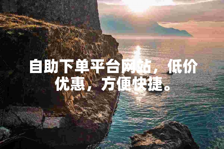 自助下单平台网站，低价优惠，方便快捷。