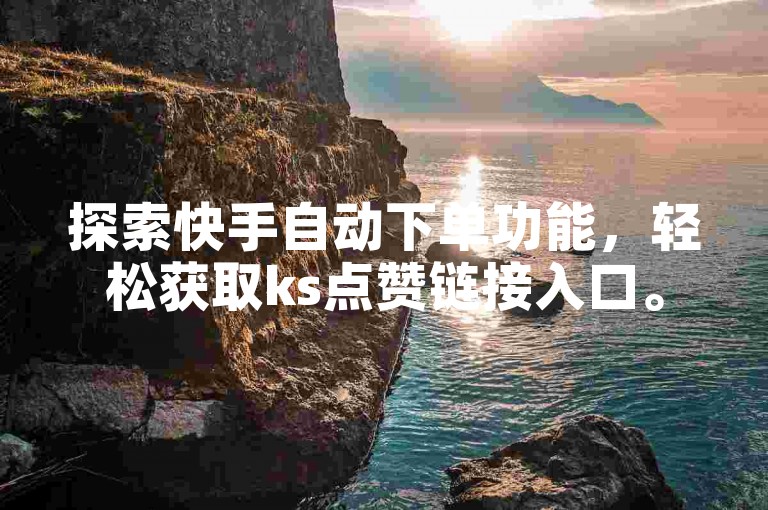 探索快手自动下单功能，轻松获取ks点赞链接入口。