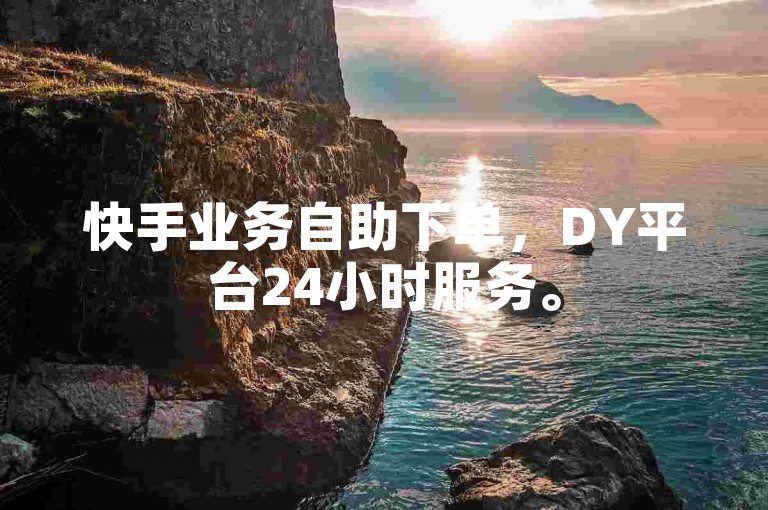 快手业务自助下单，DY平台24小时服务。