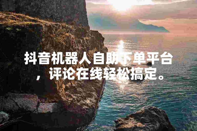 抖音机器人自助下单平台，评论在线轻松搞定。