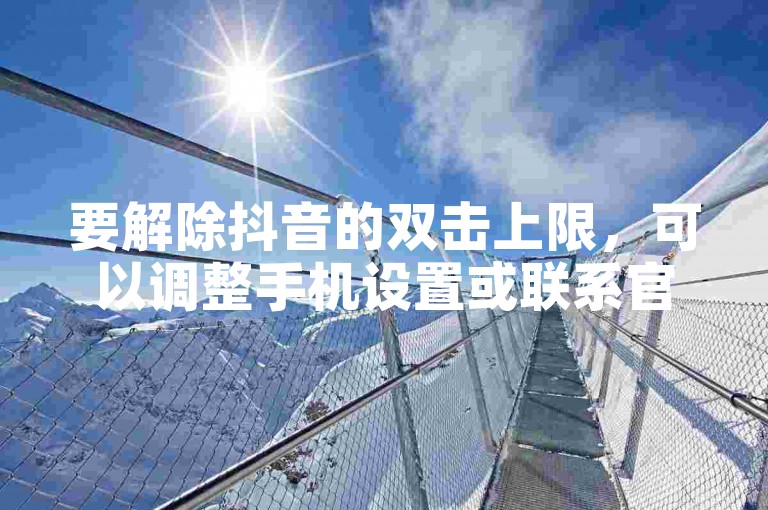 要解除抖音的双击上限，可以调整手机设置或联系官方客服。
