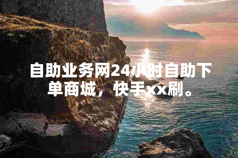 自助业务网24小时自助下单商城，快手xx刷。