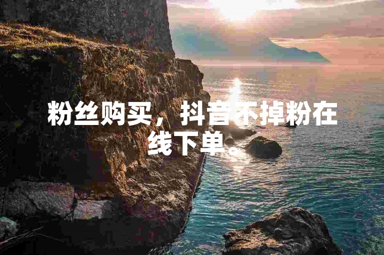 粉丝购买，抖音不掉粉在线下单。