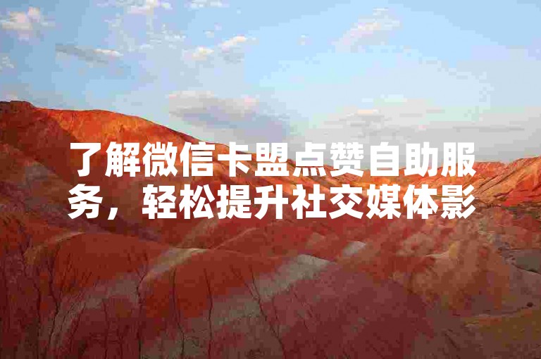 了解微信卡盟点赞自助服务，轻松提升社交媒体影响力。