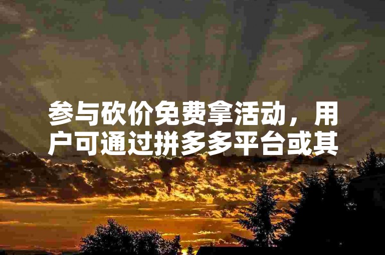 参与砍价免费拿活动，用户可通过拼多多平台或其助力网站发起砍价。