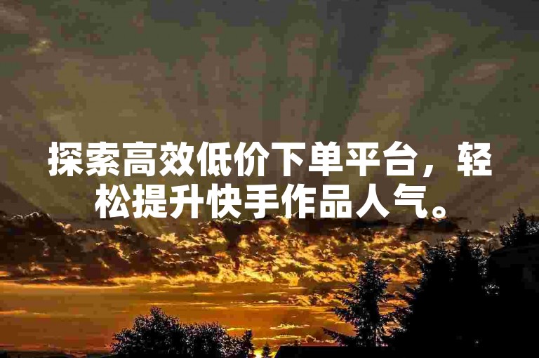 探索高效低价下单平台，轻松提升快手作品人气。