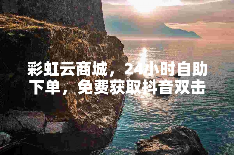 彩虹云商城，24小时自助下单，免费获取抖音双击赞。