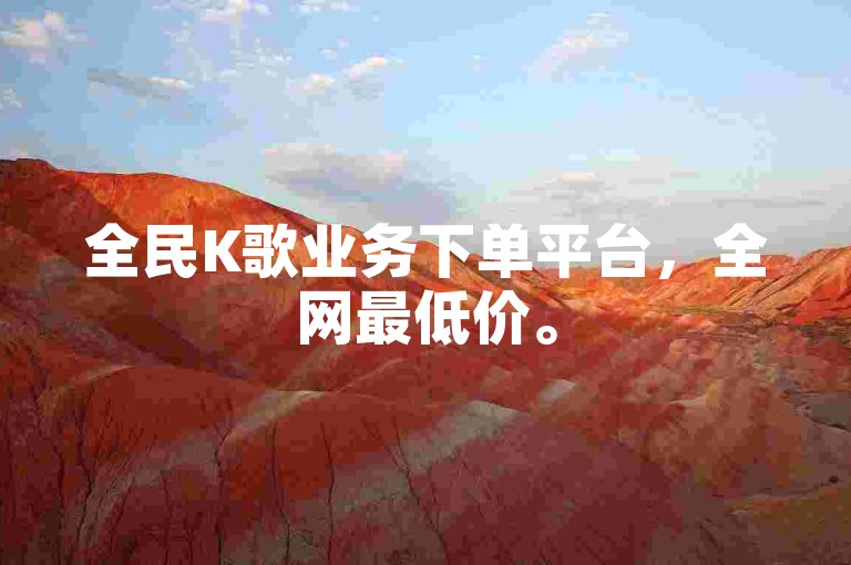全民K歌业务下单平台，全网最低价。