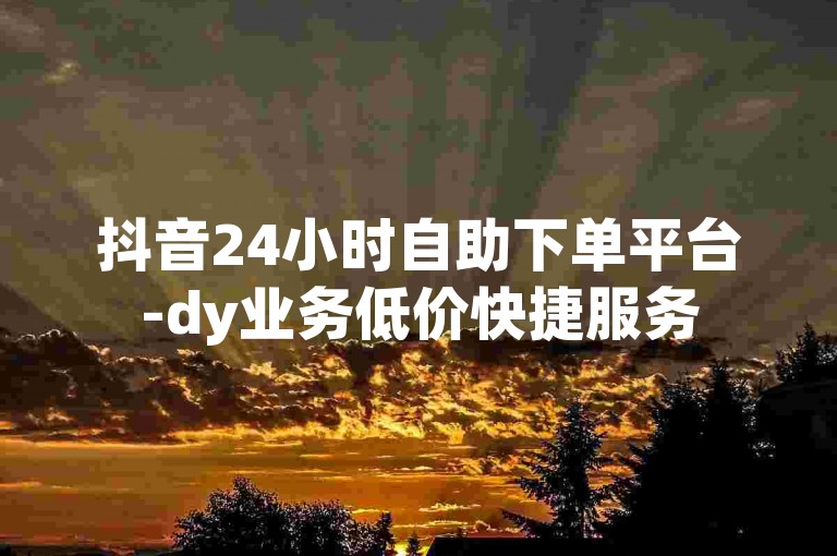 抖音24小时自助下单平台-dy业务低价快捷服务