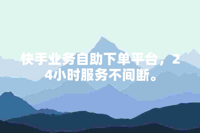 快手业务自助下单平台，24小时服务不间断。