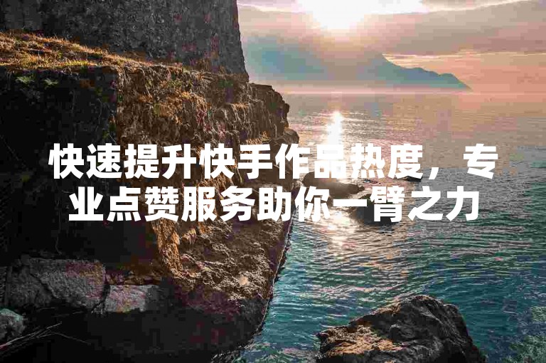 快速提升快手作品热度，专业点赞服务助你一臂之力。