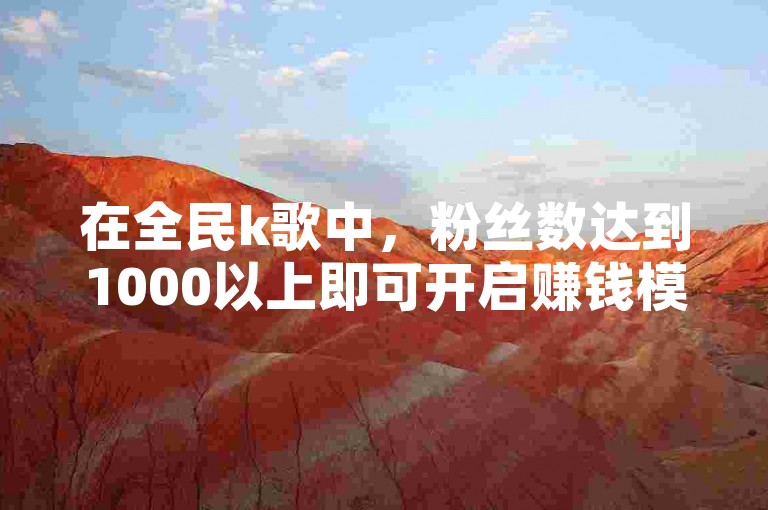 在全民k歌中，粉丝数达到1000以上即可开启赚钱模式。