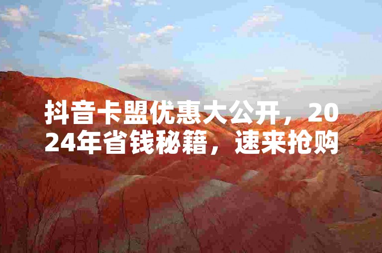 抖音卡盟优惠大公开，2024年省钱秘籍，速来抢购！