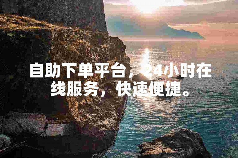 自助下单平台，24小时在线服务，快速便捷。