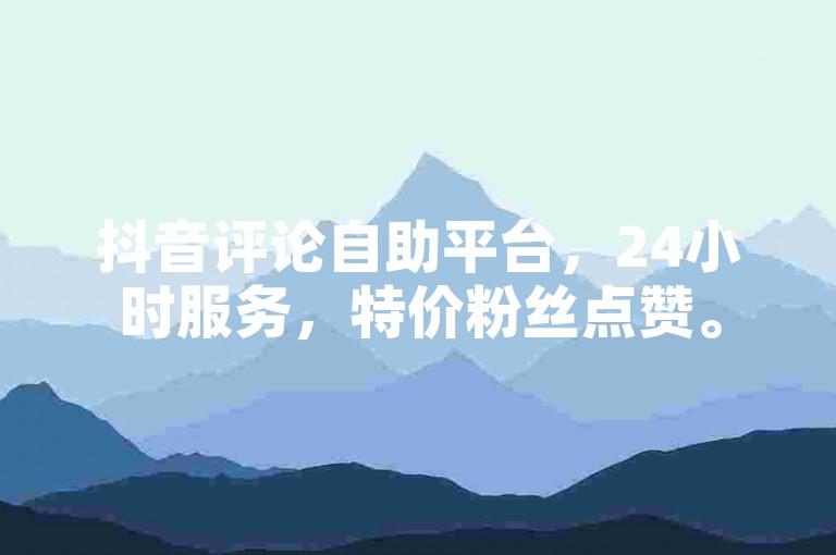 抖音评论自助平台，24小时服务，特价粉丝点赞。