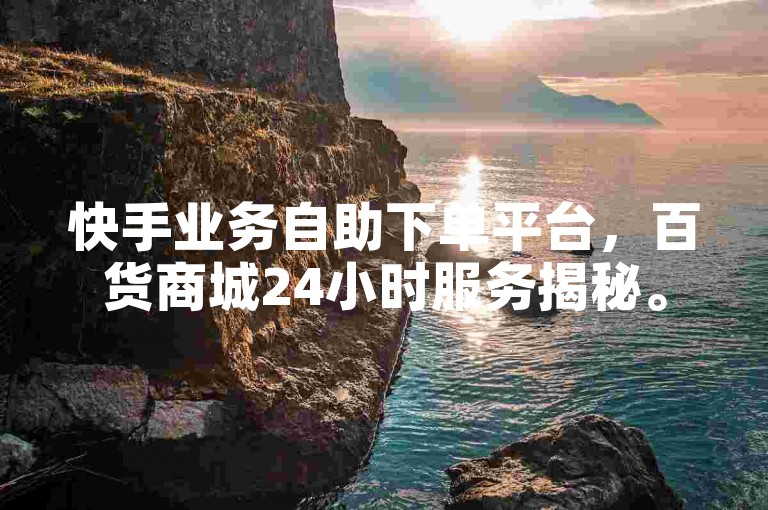 快手业务自助下单平台，百货商城24小时服务揭秘。