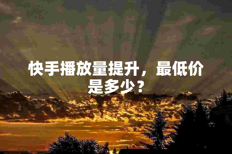 快手播放量提升，最低价是多少？