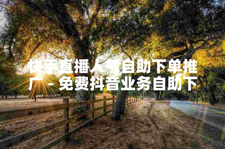 快手直播人气自助下单推广 - 免费抖音业务自助下单平台在线
