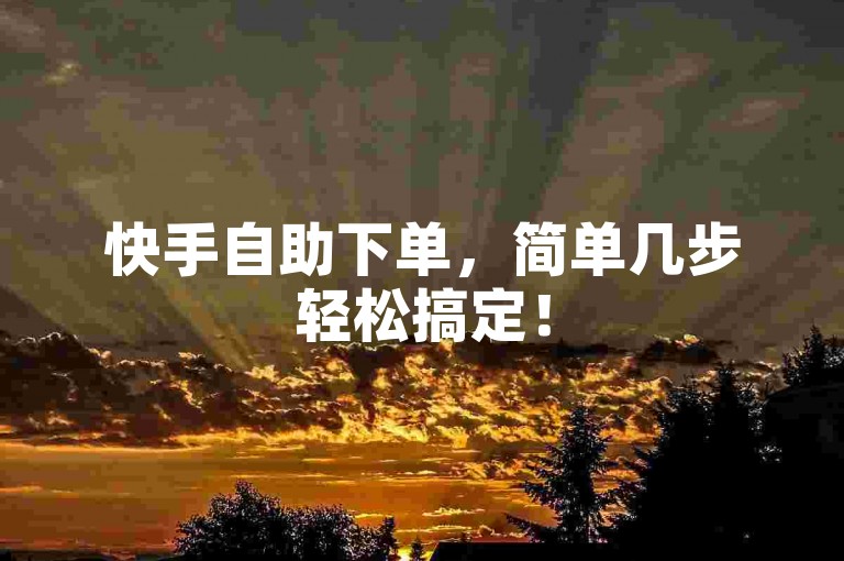 快手自助下单，简单几步轻松搞定！