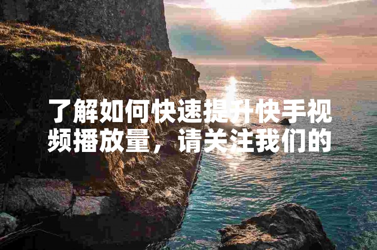 了解如何快速提升快手视频播放量，请关注我们的教程。