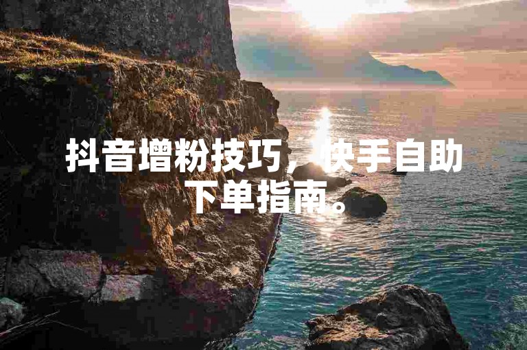 抖音增粉技巧，快手自助下单指南。