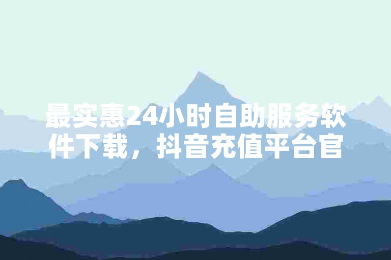 最实惠24小时自助服务软件下载，抖音充值平台官方入口 - 自助服务 - 抖音81个意外走7028