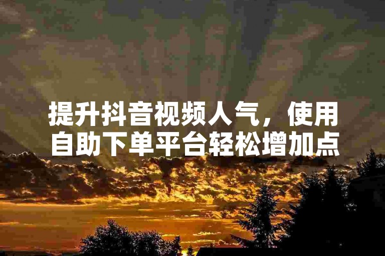提升抖音视频人气，使用自助下单平台轻松增加点赞。