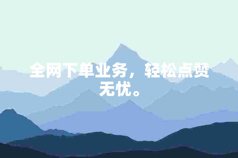 全网下单业务，轻松点赞无忧。
