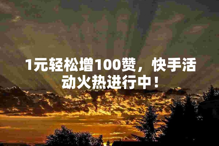 1元轻松增100赞，快手活动火热进行中！