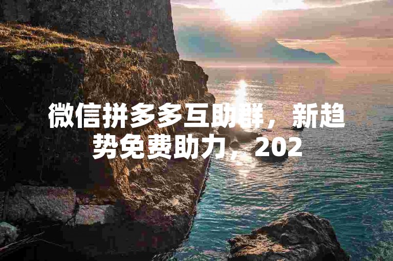 微信拼多多互助群，新趋势免费助力，2025展望。