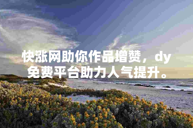 快涨网助你作品增赞，dy免费平台助力人气提升。