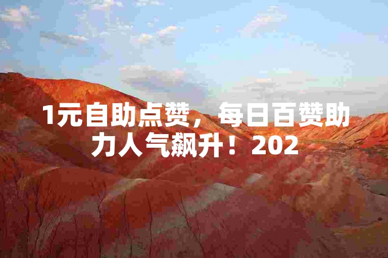 1元自助点赞，每日百赞助力人气飙升！2025必备技巧。