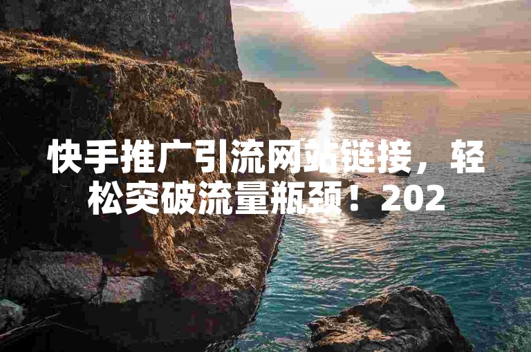 快手推广引流网站链接，轻松突破流量瓶颈！2025必备技巧。