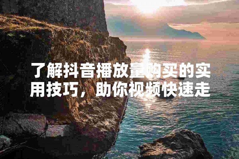 了解抖音播放量购买的实用技巧，助你视频快速走红！
