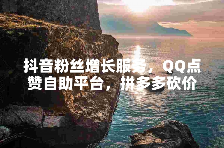 抖音粉丝增长服务，QQ点赞自助平台，拼多多砍价助力网站。