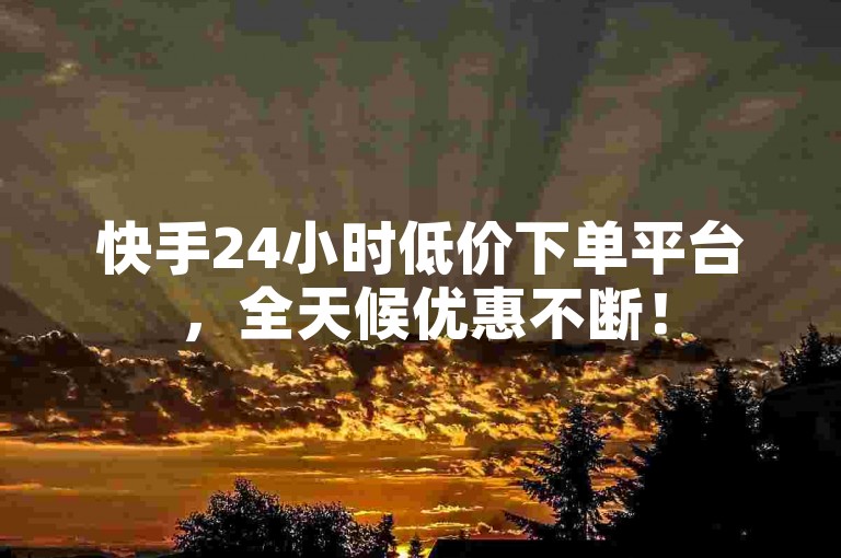 快手24小时低价下单平台，全天候优惠不断！