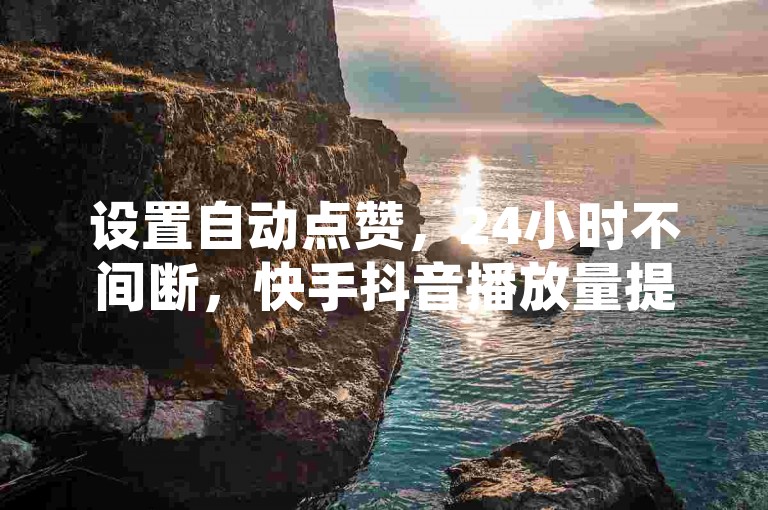 设置自动点赞，24小时不间断，快手抖音播放量提升技巧。