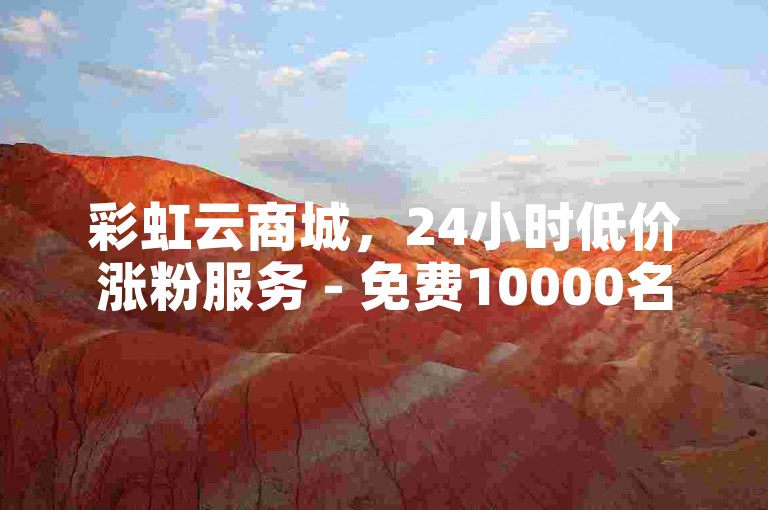 彩虹云商城，24小时低价涨粉服务 - 免费10000名片领取