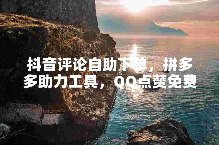 抖音评论自助下单，拼多多助力工具，QQ点赞免费获取。