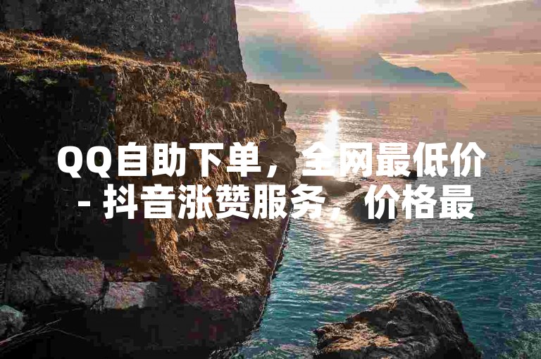 QQ自助下单，全网最低价 - 抖音涨赞服务，价格最实惠。