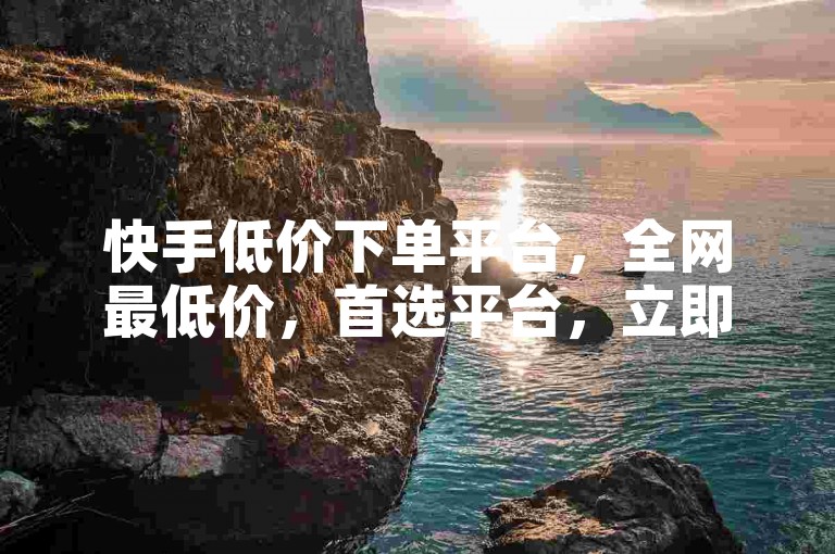 快手低价下单平台，全网最低价，首选平台，立即购买。
