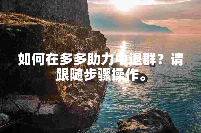 如何在多多助力中退群？请跟随步骤操作。