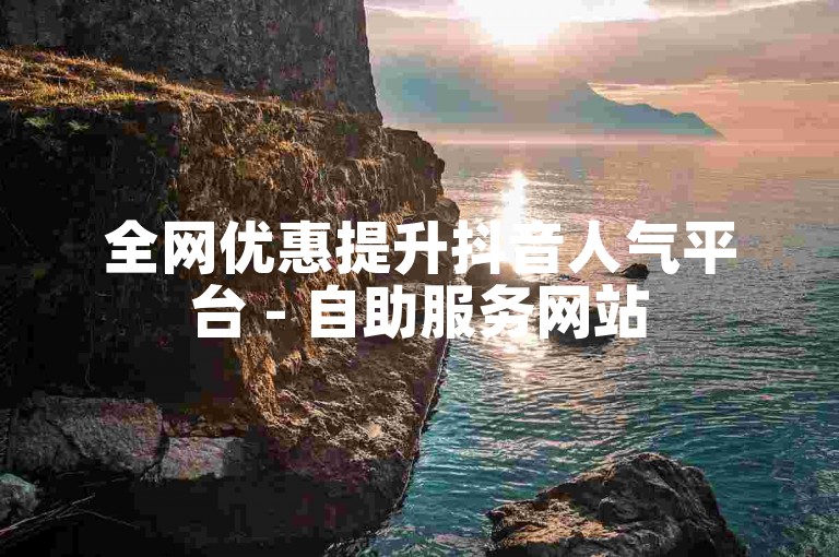 全网优惠提升抖音人气平台 - 自助服务网站