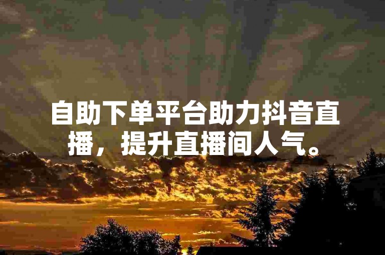 自助下单平台助力抖音直播，提升直播间人气。