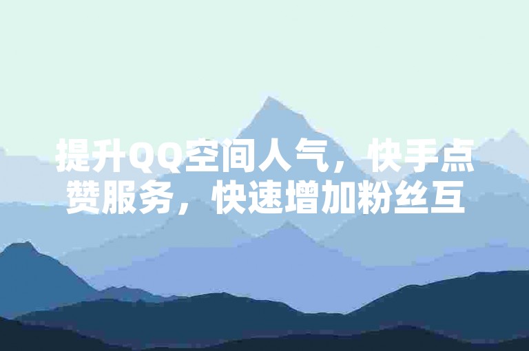 提升QQ空间人气，快手点赞服务，快速增加粉丝互动。